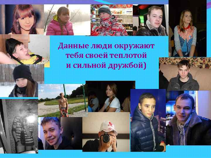 Данные люди окружают тебя своей теплотой и сильной дружбой) 