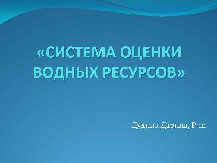  «СИСТЕМА ОЦЕНКИ ВОДНЫХ РЕСУРСОВ» Дудник Дарина, Р-111 