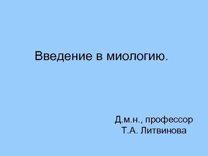 Введение в миологию. Д. м. н. , профессор Т. А. Литвинова 