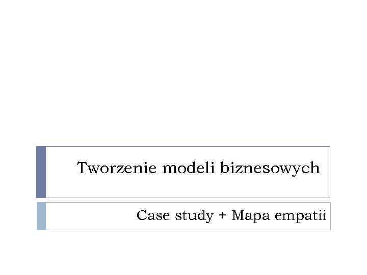 Tworzenie modeli biznesowych Case study + Mapa empatii 