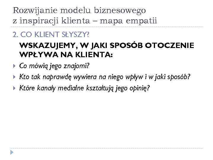 Rozwijanie modelu biznesowego z inspiracji klienta – mapa empatii 2. CO KLIENT SŁYSZY? WSKAZUJEMY,