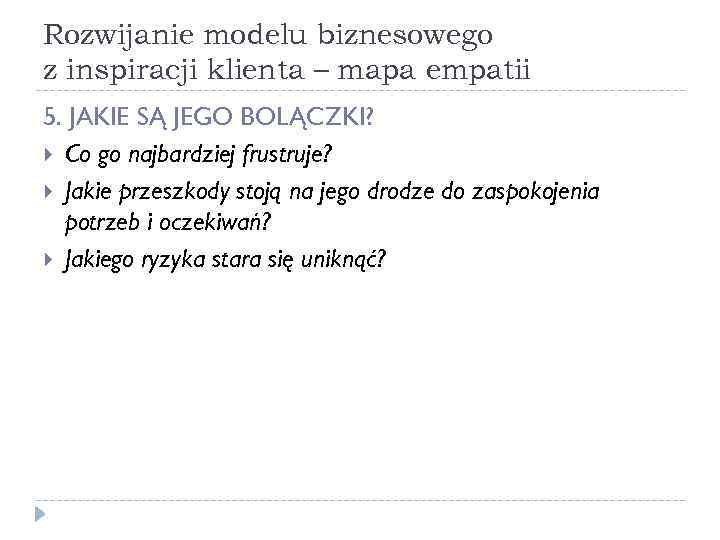 Rozwijanie modelu biznesowego z inspiracji klienta – mapa empatii 5. JAKIE SĄ JEGO BOLĄCZKI?