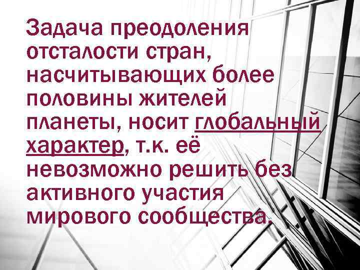 Задача преодоления отсталости стран, насчитывающих более половины жителей планеты, носит глобальный характер, т. к.