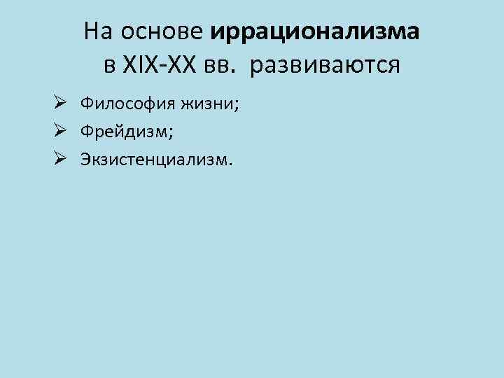 На основе иррационализма в XIX-XX вв. развиваются Ø Философия жизни; Ø Фрейдизм; Ø Экзистенциализм.