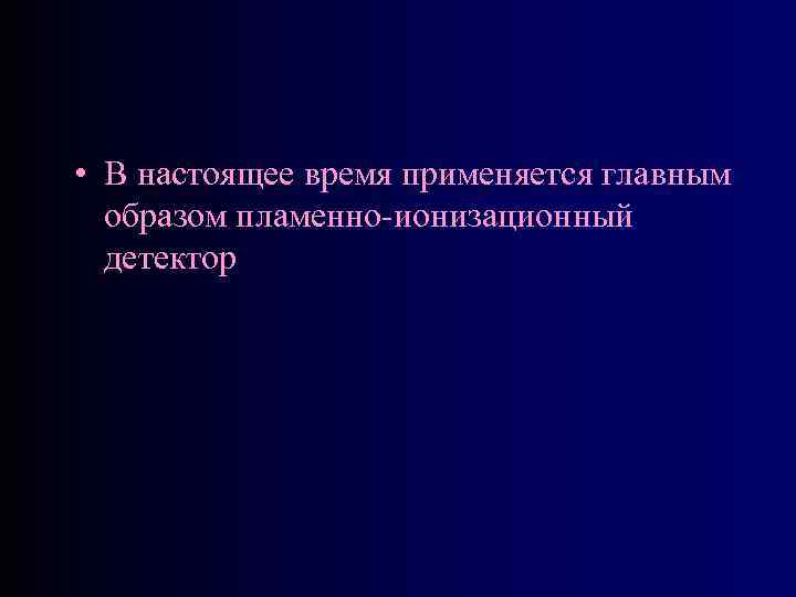  • В настоящее время применяется главным образом пламенно-ионизационный детектор 