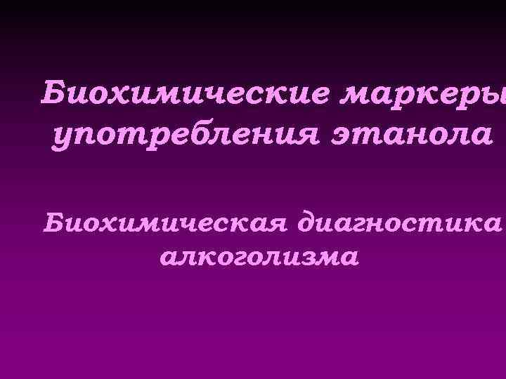 Биохимические маркеры употребления этанола Биохимическая диагностика алкоголизма 