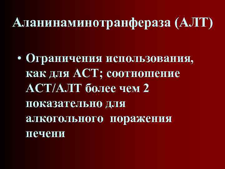 Аланинаминотранфераза (АЛТ) • Ограничения использования, как для АСТ; соотношение АСТ/АЛТ более чем 2 показательно