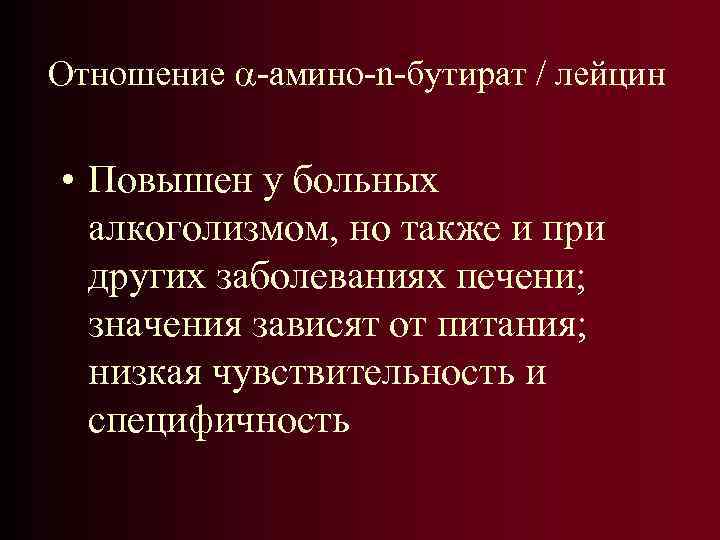 Отношение -амино-n-бутират / лейцин • Повышен у больных алкоголизмом, но также и при других