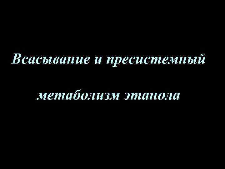 Всасывание и пресистемный метаболизм этанола 
