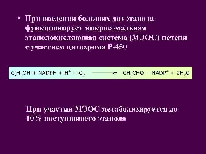  • При введении больших доз этанола функционирует микросомальная этанолокисляющая система (МЭОС) печени с