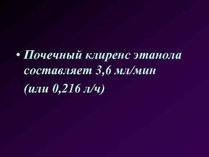  • Почечный клиренс этанола составляет 3, 6 мл/мин (или 0, 216 л/ч) 