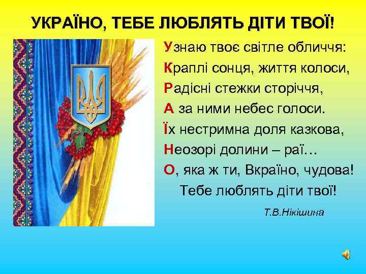 УКРАЇНО, ТЕБЕ ЛЮБЛЯТЬ ДІТИ ТВОЇ! Узнаю твоє світле обличчя: Краплі сонця, життя колоси, Радісні