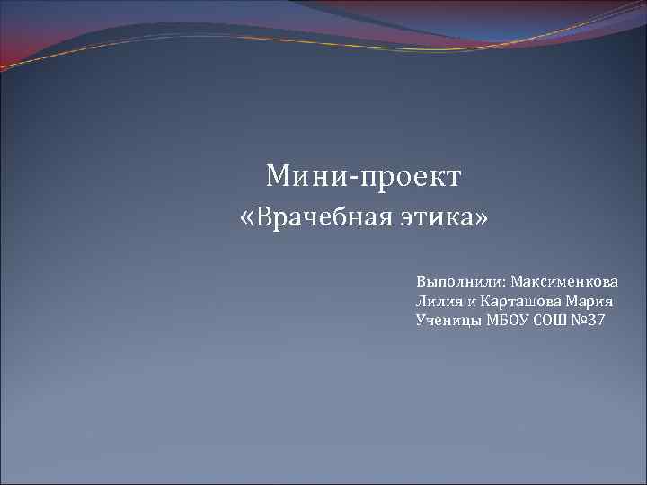 Мини-проект «Врачебная этика» Выполнили: Максименкова Лилия и Карташова Мария Ученицы МБОУ СОШ № 37