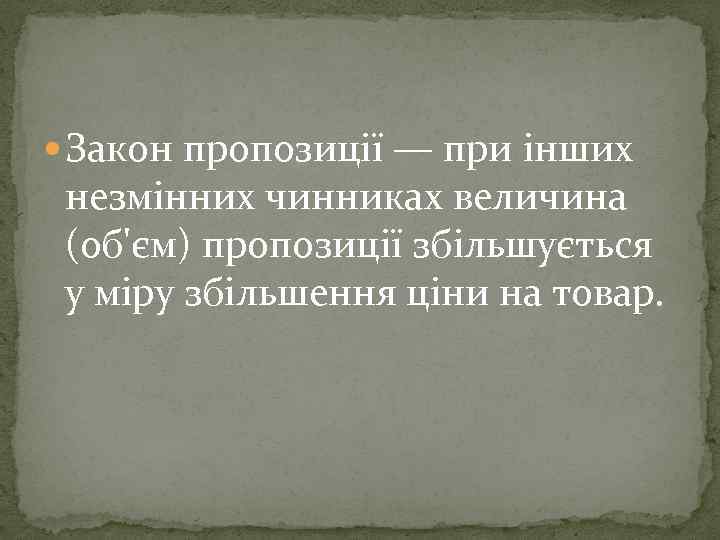  Закон пропозиції — при інших незмінних чинниках величина (об'єм) пропозиції збільшується у міру