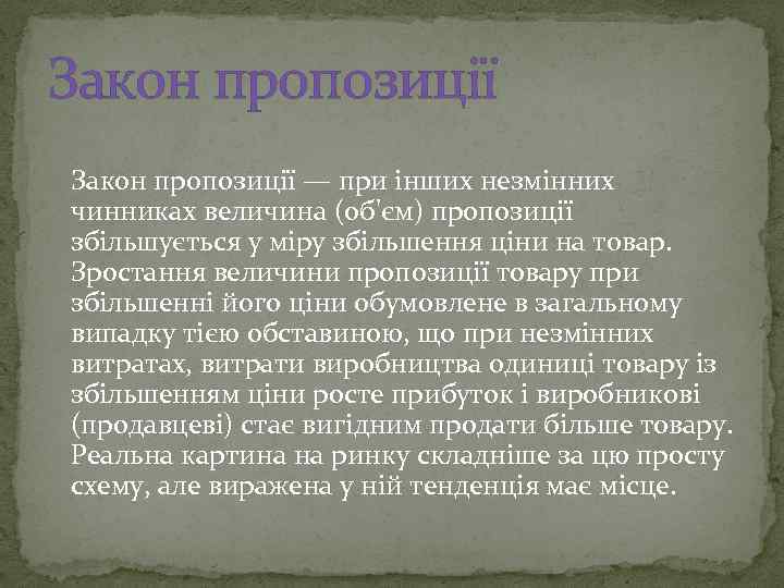 Закон пропозиції — при інших незмінних чинниках величина (об'єм) пропозиції збільшується у міру збільшення