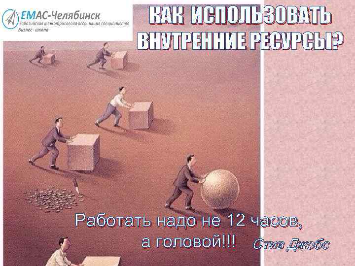 КАК ИСПОЛЬЗОВАТЬ ВНУТРЕННИЕ РЕСУРСЫ? Работать надо не 12 часов, а головой!!! Стив Джобс 