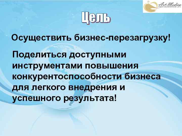 Цель Осуществить бизнес-перезагрузку! Поделиться доступными инструментами повышения конкурентоспособности бизнеса для легкого внедрения и успешного