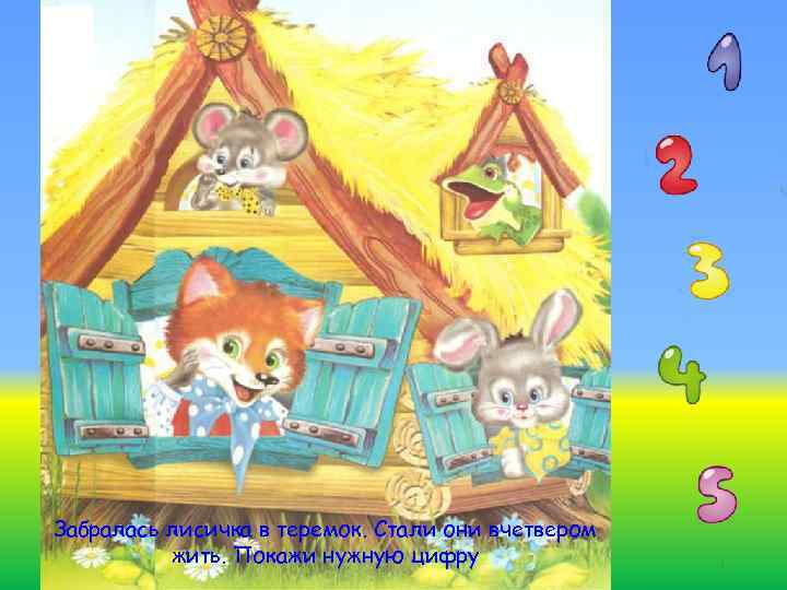 Забралась лисичка в теремок. Стали они вчетвером жить. Покажи нужную цифру 