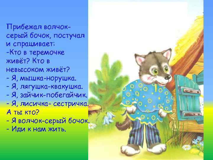 Прибежал волчоксерый бочок, постучал и спрашивает: -Кто в теремочке живёт? Кто в невысоком живёт?