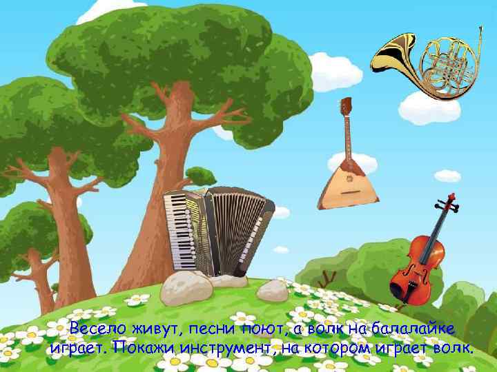 Весело живут, песни поют, а волк на балалайке играет. Покажи инструмент, на котором играет