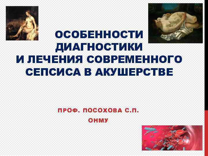ОСОБЕННОСТИ ДИАГНОСТИКИ И ЛЕЧЕНИЯ СОВРЕМЕННОГО СЕПСИСА В АКУШЕРСТВЕ ПРОФ. ПОСОХОВА С. П. ОНМУ 