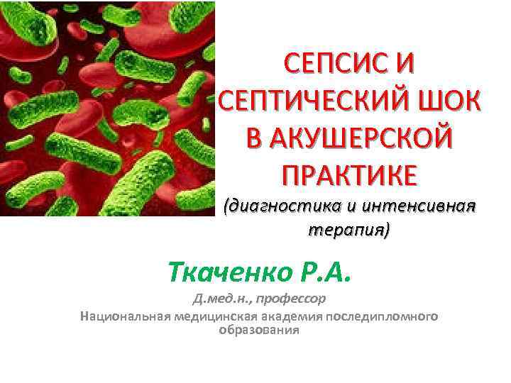 СЕПСИС И СЕПТИЧЕСКИЙ ШОК В АКУШЕРСКОЙ ПРАКТИКЕ (диагностика и интенсивная терапия) Ткаченко Р. А.