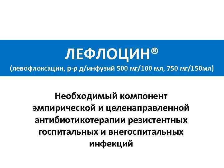 ЛЕФЛОЦИН® (левофлоксацин, р-р д/инфузий 500 мг/100 мл, 750 мг/150 мл) Необходимый компонент эмпирической и