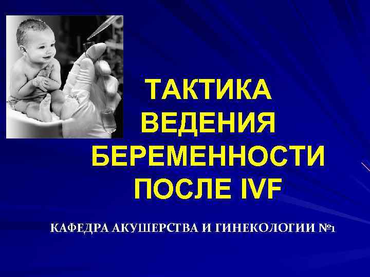 ТАКТИКА ВЕДЕНИЯ БЕРЕМЕННОСТИ ПОСЛЕ IVF КАФЕДРА АКУШЕРСТВА И ГИНЕКОЛОГИИ № 1 