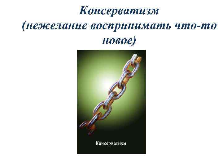 Консерватизм (нежелание воспринимать что-то новое) 