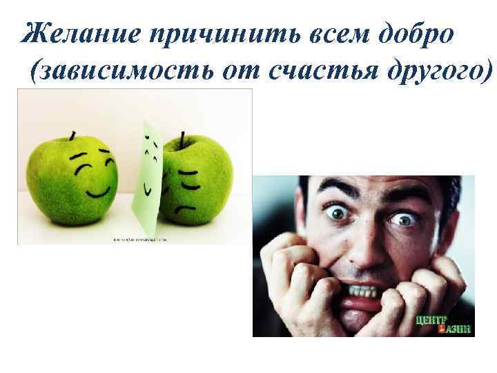Желание причинить всем добро (зависимость от счастья другого) 