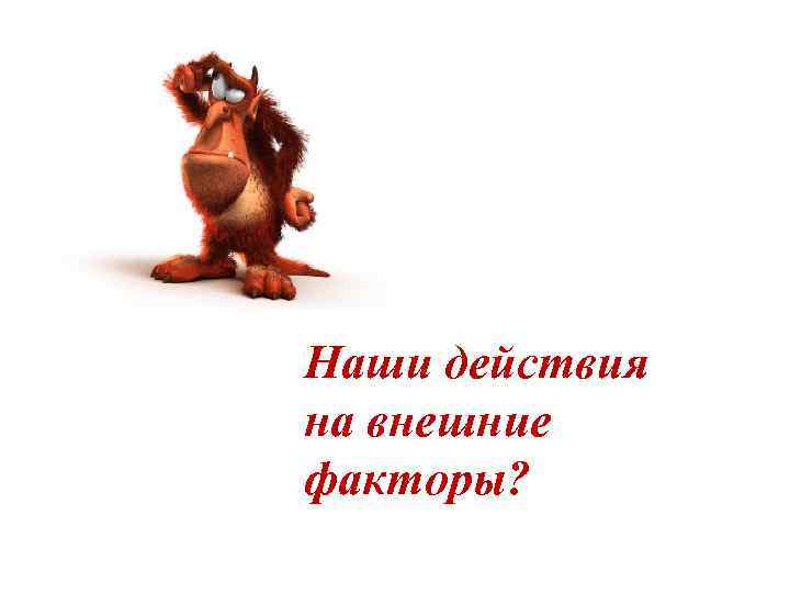 Наши действия на внешние факторы? 