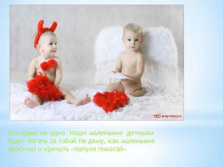 Или даже не одно. Наши маленькие детишки будут бегать за тобой по дому, как