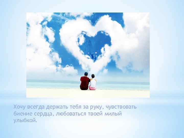 Хочу всегда держать тебя за руку, чувствовать биение сердца, любоваться твоей милый улыбкой. 