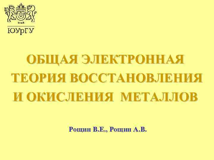 ОБЩАЯ ЭЛЕКТРОННАЯ ТЕОРИЯ ВОССТАНОВЛЕНИЯ И ОКИСЛЕНИЯ МЕТАЛЛОВ Рощин В. Е. , Рощин А. В.