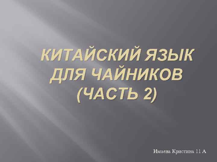 КИТАЙСКИЙ ЯЗЫК ДЛЯ ЧАЙНИКОВ (ЧАСТЬ 2) Имаева Кристина 11 А 