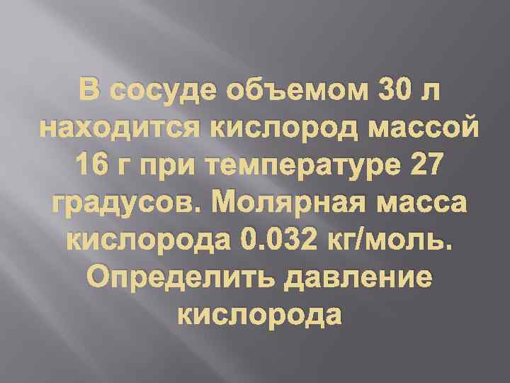 В сосуде объемом 30 л находится кислород массой 16 г при температуре 27 градусов.