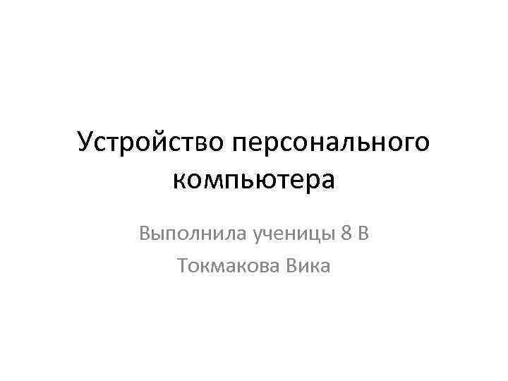 Устройство персонального компьютера Выполнила ученицы 8 В Токмакова Вика 