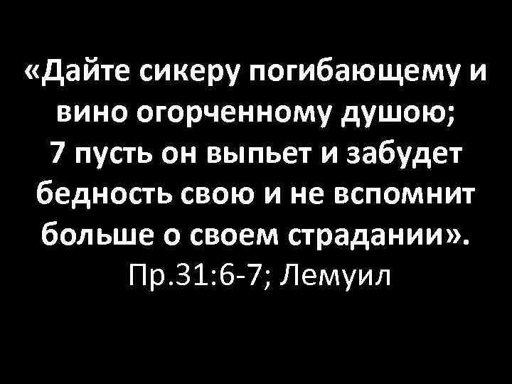  «Дайте сикеру погибающему и вино огорченному душою; 7 пусть он выпьет и забудет