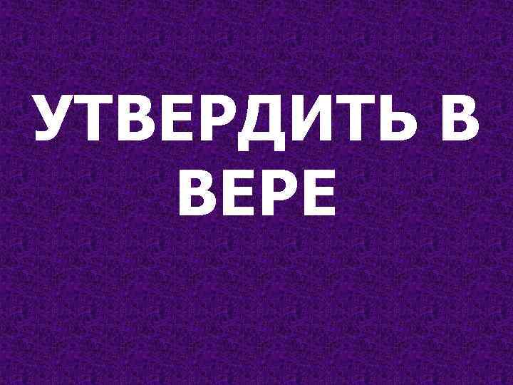 УТВЕРДИТЬ В ВЕРЕ 