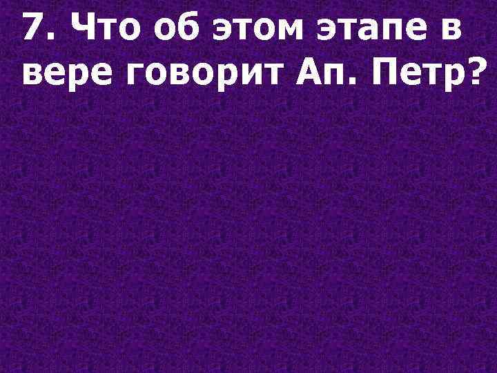 7. Что об этом этапе в вере говорит Ап. Петр? 