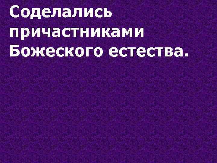 Соделались причастниками Божеского естества. 