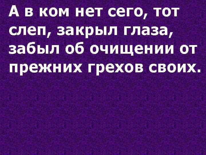 А в ком нет сего, тот слеп, закрыл глаза, забыл об очищении от прежних