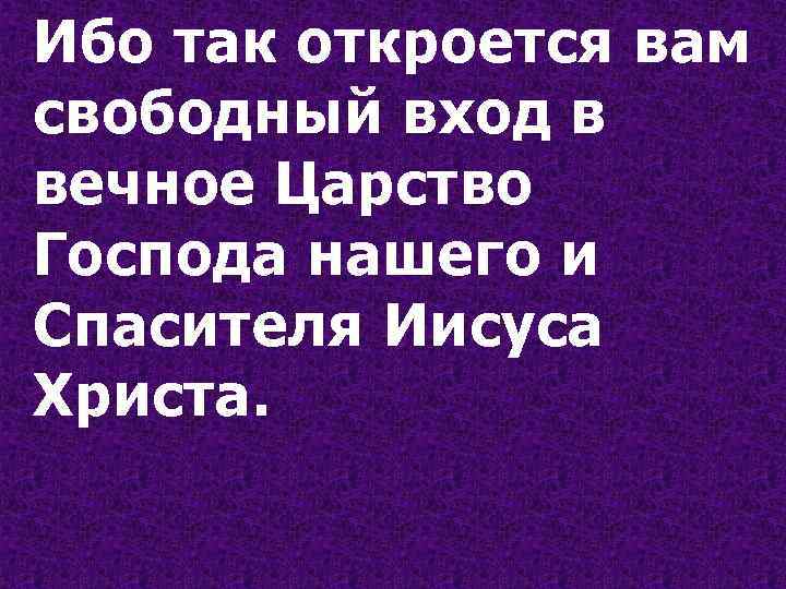Ибо так откроется вам свободный вход в вечное Царство Господа нашего и Спасителя Иисуса