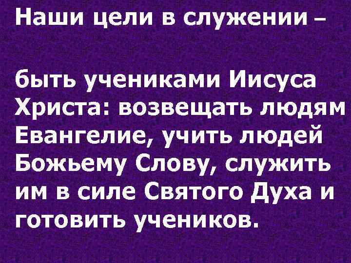 Наши цели в служении – быть учениками Иисуса Христа: возвещать людям Евангелие, учить людей