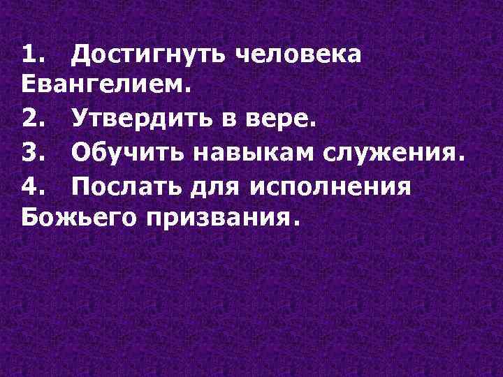 1. Достигнуть человека Евангелием. 2. Утвердить в вере. 3. Обучить навыкам служения. 4. Послать
