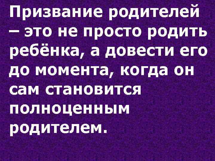 Призвание родителей – это не просто родить ребёнка, а довести его до момента, когда