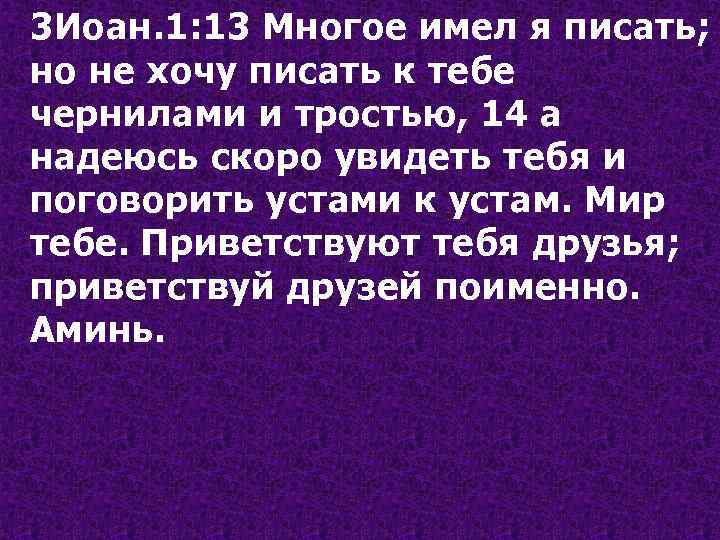 3 Иоан. 1: 13 Многое имел я писать; но не хочу писать к тебе