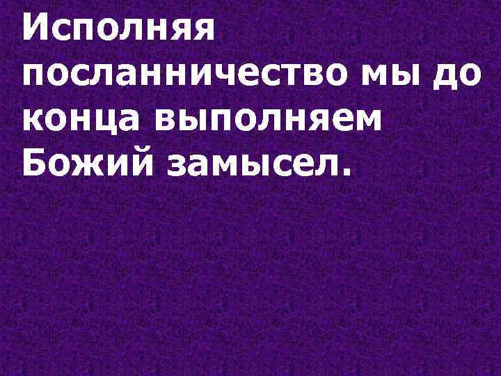 Исполняя посланничество мы до конца выполняем Божий замысел. 