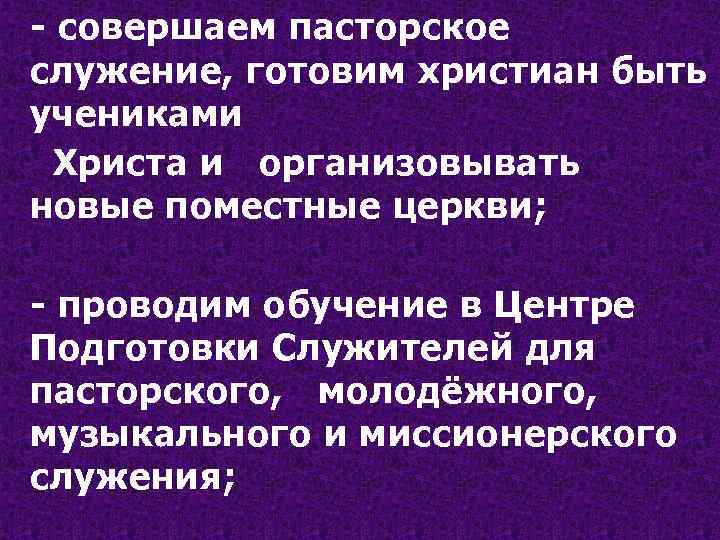 - совершаем пасторское служение, готовим христиан быть учениками Христа и организовывать новые поместные церкви;