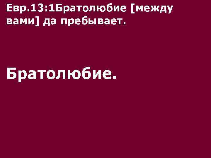 Евр. 13: 1 Братолюбие [между вами] да пребывает. Братолюбие. 